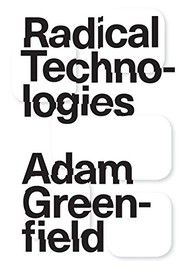 Adam Greenfield: Radical Technologies: The Design of Everyday Life (2017, Verso)