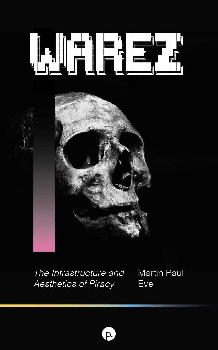 Martin Paul Eve: Warez: The Infrastructure and Aesthetics of Piracy (Paperback, 2021, Punctum Books)