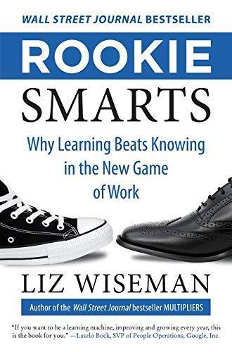 Liz Wiseman: Rookie Smarts: Why Learning Beats Knowing in the New Game of Work (2014, HarperCollins)