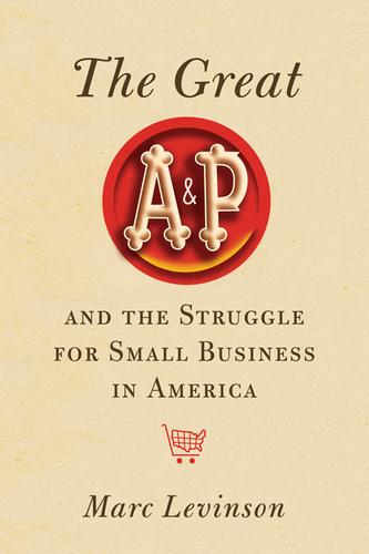 Marc Levinson: The Great A&P and the Struggle for Small Business in America (Hardcover, 2011, Hill and Wang)