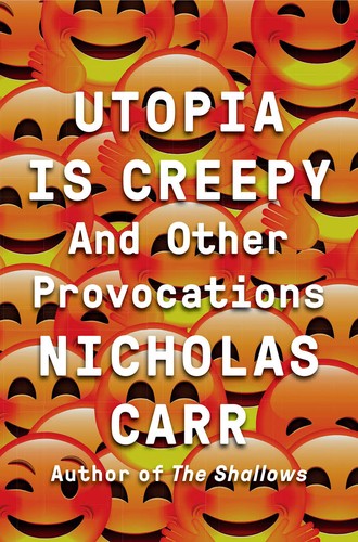 Nicholas Carr: Utopia is Creepy and Other Provocations (2016, W. W. Norton & Company, W.W. Norton & Company)