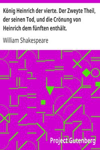 William Shakespeare: König Heinrich der vierte. Der Zweyte Theil, der seinen Tod, und die Crönung von Heinrich dem fünften enthält. (German language, 2005, Project Gutenberg)