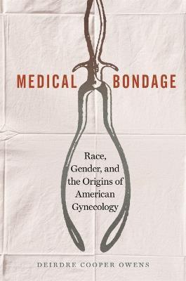 Deirdre Cooper Owens: Medical Bondage: Race, Gender, and the Origins of American Gynecology (2017)