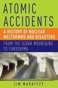 James Mahaffey: Atomic Accidents : A History of Nuclear Meltdowns and Disasters: From the Ozark Mountains to Fukushima (2014)